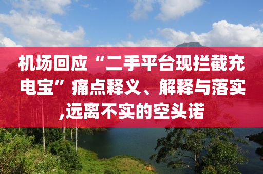 機場回應(yīng)“二手平臺現(xiàn)攔截充電寶”痛點釋義、解釋與落實,遠離不實的空頭諾