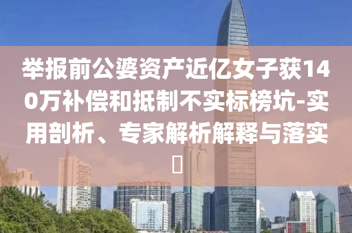 舉報前公婆資產近億女子獲140萬補償和抵制不實標榜坑-實用剖析、專家解析解釋與落實?