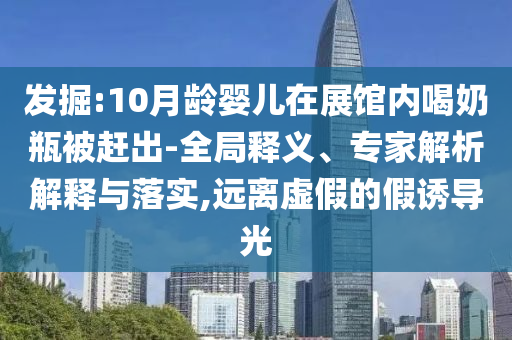 發(fā)掘:10月齡嬰兒在展館內喝奶瓶被趕出-全局釋義、專家解析解釋與落實,遠離虛假的假誘導光
