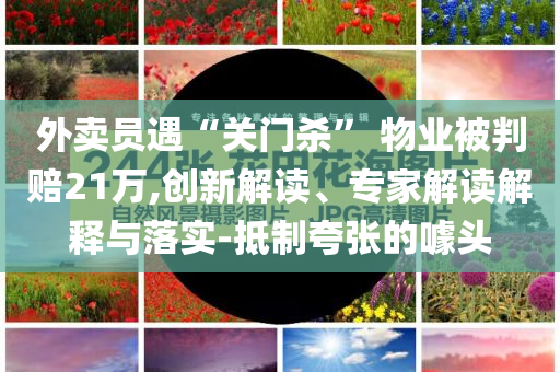 外賣員遇“關門殺” 物業(yè)被判賠21萬,創(chuàng)新解讀、專家解讀解釋與落實-抵制夸張的噱頭
