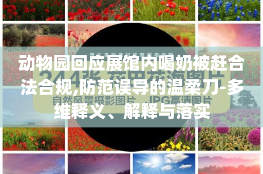 動物園回應展館內喝奶被趕合法合規(guī),防范誤導的溫柔刀-多維釋義、解釋與落實