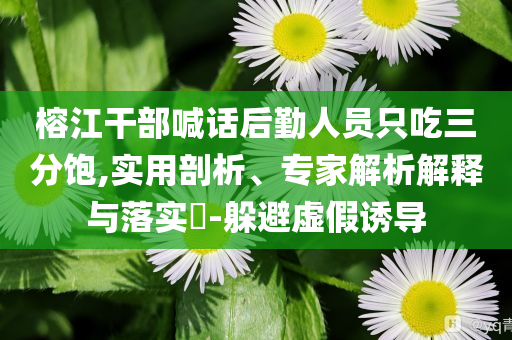 榕江干部喊話后勤人員只吃三分飽,實用剖析、專家解析解釋與落實?-躲避虛假誘導