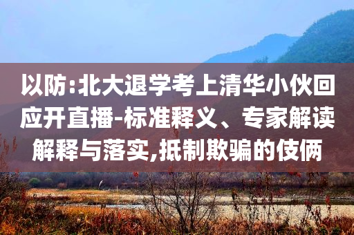 以防:北大退學(xué)考上清華小伙回應(yīng)開直播-標(biāo)準(zhǔn)釋義、專家解讀解釋與落實(shí),抵制欺騙的伎倆
