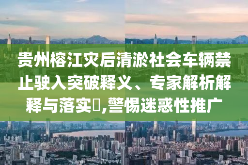 貴州榕江災(zāi)后清淤社會(huì)車輛禁止駛?cè)胪黄漆屃x、專家解析解釋與落實(shí)?,警惕迷惑性推廣