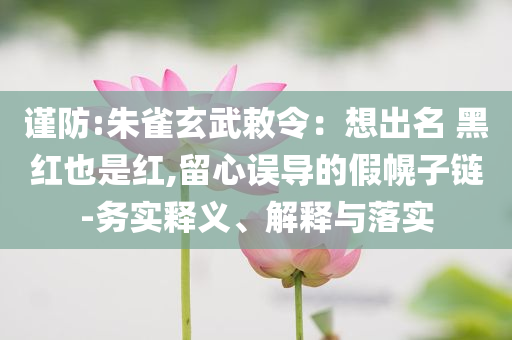 謹(jǐn)防:朱雀玄武敕令：想出名 黑紅也是紅,留心誤導(dǎo)的假幌子鏈-務(wù)實(shí)釋義、解釋與落實(shí)