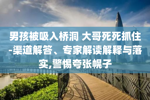 男孩被吸入橋洞 大哥死死抓住-渠道解答、專家解讀解釋與落實(shí),警惕夸張幌子