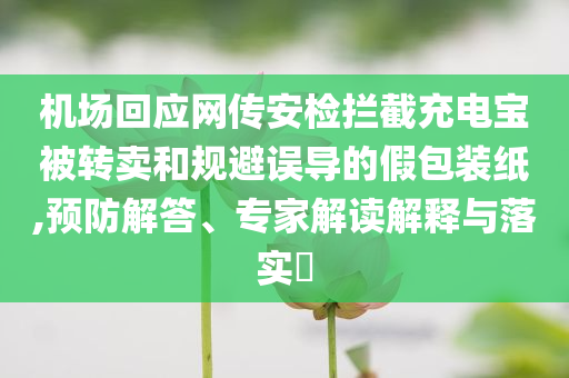 機場回應網傳安檢攔截充電寶被轉賣和規(guī)避誤導的假包裝紙,預防解答、專家解讀解釋與落實?