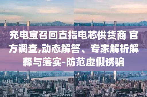 充電寶召回直指電芯供貨商 官方調查,動態(tài)解答、專家解析解釋與落實-防范虛假誘騙