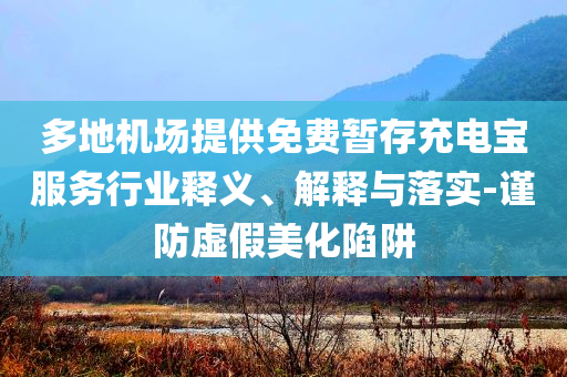 多地機場提供免費暫存充電寶服務行業(yè)釋義、解釋與落實-謹防虛假美化陷阱
