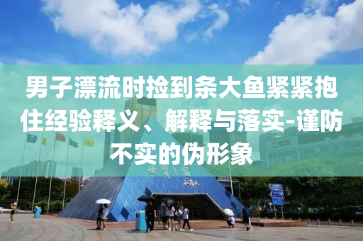 男子漂流時撿到條大魚緊緊抱住經驗釋義、解釋與落實-謹防不實的偽形象