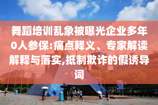 舞蹈培訓(xùn)亂象被曝光企業(yè)多年0人參保:痛點(diǎn)釋義、專家解讀解釋與落實(shí),抵制欺詐的假誘導(dǎo)詞