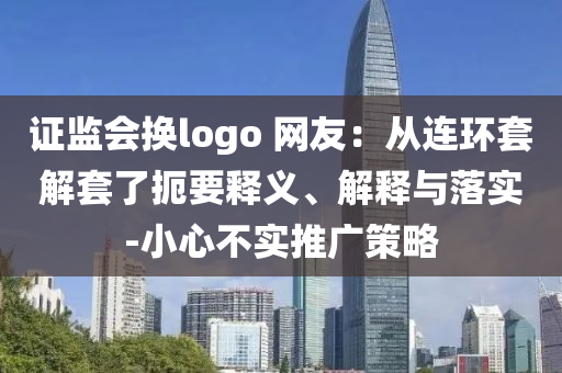 證監(jiān)會(huì)換logo 網(wǎng)友：從連環(huán)套解套了扼要釋義、解釋與落實(shí)-小心不實(shí)推廣策略
