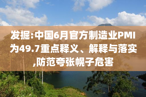 發(fā)掘:中國6月官方制造業(yè)PMI為49.7重點(diǎn)釋義、解釋與落實(shí),防范夸張幌子危害