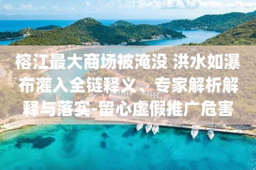 榕江最大商場(chǎng)被淹沒(méi) 洪水如瀑布灌入全鏈釋義、專家解析解釋與落實(shí)-留心虛假推廣危害