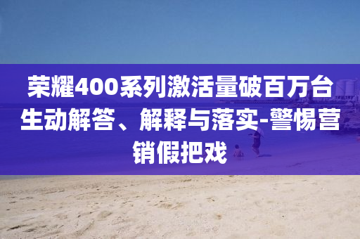 榮耀400系列激活量破百萬臺(tái)生動(dòng)解答、解釋與落實(shí)-警惕營銷假把戲
