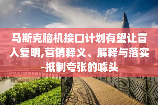 馬斯克腦機(jī)接口計(jì)劃有望讓盲人復(fù)明,營銷釋義、解釋與落實(shí)-抵制夸張的噱頭