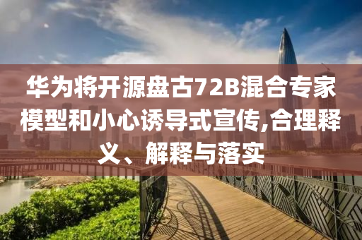 華為將開源盤古72B混合專家模型和小心誘導(dǎo)式宣傳,合理釋義、解釋與落實(shí)