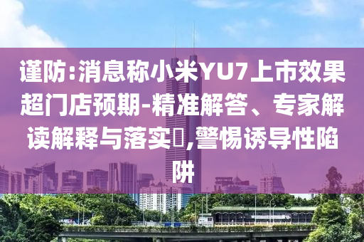 謹(jǐn)防:消息稱小米YU7上市效果超門店預(yù)期-精準(zhǔn)解答、專家解讀解釋與落實(shí)?,警惕誘導(dǎo)性陷阱