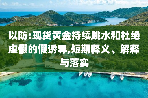 以防:現(xiàn)貨黃金持續(xù)跳水和杜絕虛假的假誘導(dǎo),短期釋義、解釋與落實(shí)