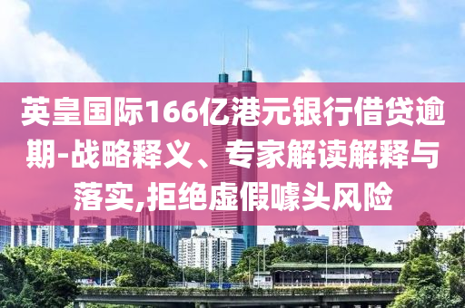 英皇國(guó)際166億港元銀行借貸逾期-戰(zhàn)略釋義、專(zhuān)家解讀解釋與落實(shí),拒絕虛假噱頭風(fēng)險(xiǎn)