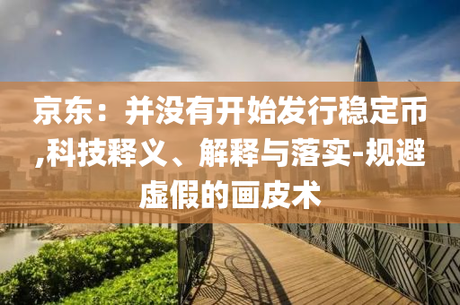 京東：并沒(méi)有開(kāi)始發(fā)行穩(wěn)定幣,科技釋義、解釋與落實(shí)-規(guī)避虛假的畫(huà)皮術(shù)