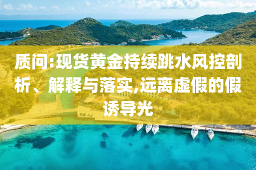質問:現(xiàn)貨黃金持續(xù)跳水風控剖析、解釋與落實,遠離虛假的假誘導光