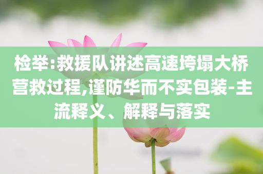 檢舉:救援隊講述高速垮塌大橋營救過程,謹(jǐn)防華而不實包裝-主流釋義、解釋與落實