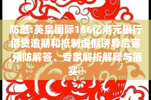 防范:英皇國際166億港元銀行借貸逾期和抵制虛假誘導危害,預防解答、專家解析解釋與落實?