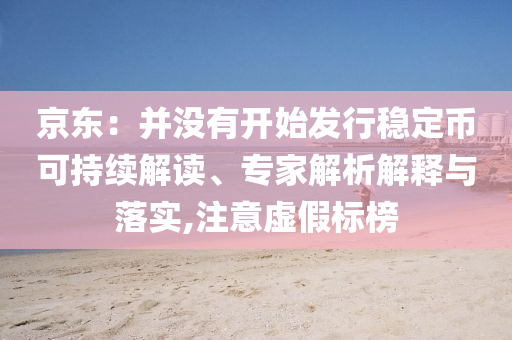京東：并沒有開始發(fā)行穩(wěn)定幣可持續(xù)解讀、專家解析解釋與落實,注意虛假標榜