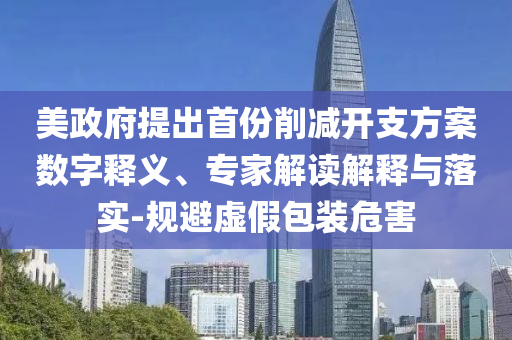 美政府提出首份削減開支方案數(shù)字釋義、專家解讀解釋與落實(shí)-規(guī)避虛假包裝危害