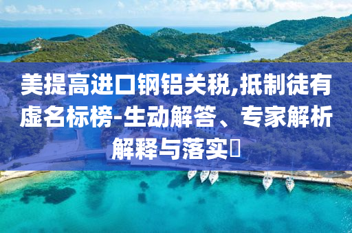 美提高進(jìn)口鋼鋁關(guān)稅,抵制徒有虛名標(biāo)榜-生動解答、專家解析解釋與落實(shí)?