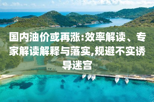 國內(nèi)油價或再漲:效率解讀、專家解讀解釋與落實(shí),規(guī)避不實(shí)誘導(dǎo)迷宮