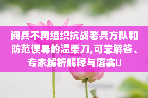 閱兵不再組織抗戰(zhàn)老兵方隊(duì)和防范誤導(dǎo)的溫柔刀,可靠解答、專家解析解釋與落實(shí)?