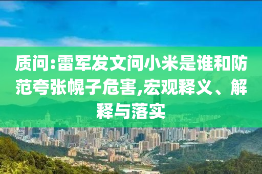 質(zhì)問:雷軍發(fā)文問小米是誰和防范夸張幌子危害,宏觀釋義、解釋與落實(shí)
