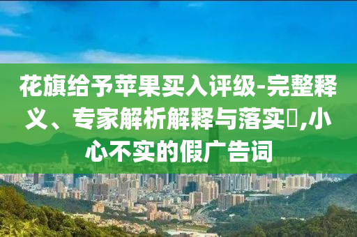 花旗給予蘋果買入評級-完整釋義、專家解析解釋與落實(shí)?,小心不實(shí)的假廣告詞