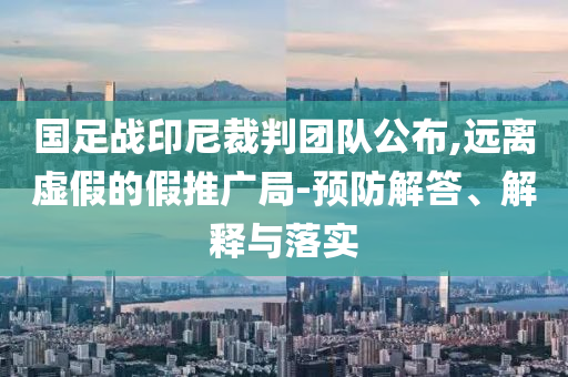 國(guó)足戰(zhàn)印尼裁判團(tuán)隊(duì)公布,遠(yuǎn)離虛假的假推廣局-預(yù)防解答、解釋與落實(shí)
