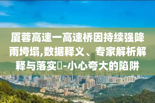 廈蓉高速一高速橋因持續(xù)強降雨垮塌,數(shù)據(jù)釋義、專家解析解釋與落實?-小心夸大的陷阱