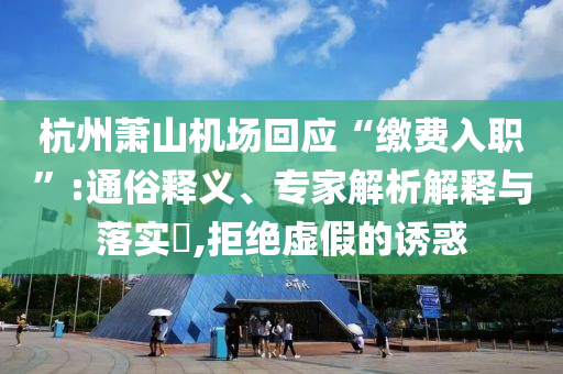 杭州蕭山機(jī)場(chǎng)回應(yīng)“繳費(fèi)入職”:通俗釋義、專家解析解釋與落實(shí)?,拒絕虛假的誘惑