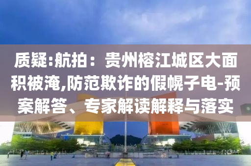 質(zhì)疑:航拍：貴州榕江城區(qū)大面積被淹,防范欺詐的假幌子電-預(yù)案解答、專家解讀解釋與落實