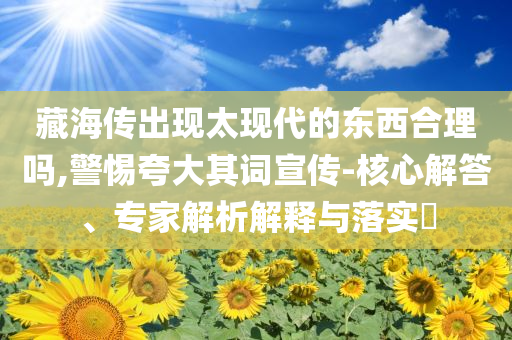 藏海傳出現(xiàn)太現(xiàn)代的東西合理嗎,警惕夸大其詞宣傳-核心解答、專家解析解釋與落實(shí)?