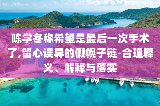 陳學(xué)冬稱希望是最后一次手術(shù)了,留心誤導(dǎo)的假幌子鏈-合理釋義、解釋與落實(shí)