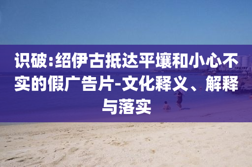 識破:紹伊古抵達(dá)平壤和小心不實(shí)的假廣告片-文化釋義、解釋與落實(shí)
