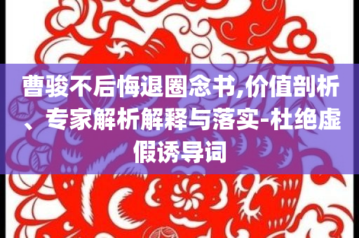 曹駿不后悔退圈念書,價(jià)值剖析、專家解析解釋與落實(shí)-杜絕虛假誘導(dǎo)詞