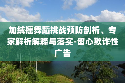 加絨搖舞蹈挑戰(zhàn)預(yù)防剖析、專家解析解釋與落實-留心欺詐性廣告