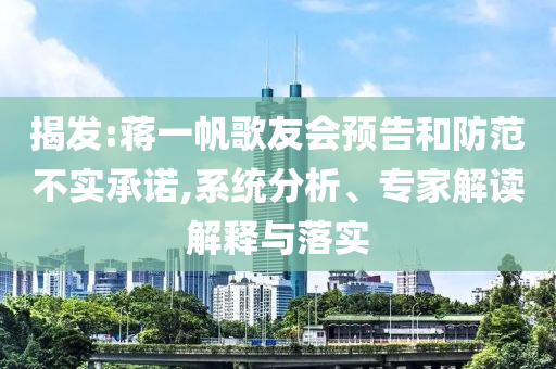 揭發(fā):蔣一帆歌友會預(yù)告和防范不實承諾,系統(tǒng)分析、專家解讀解釋與落實