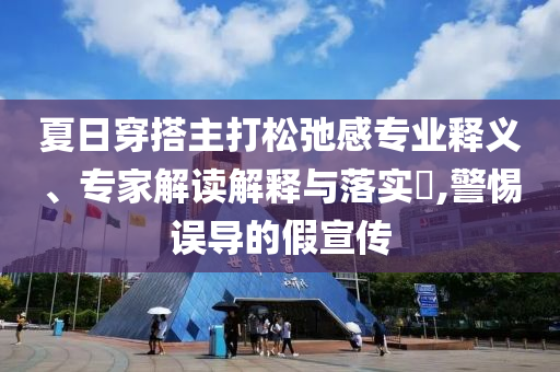 夏日穿搭主打松弛感專業(yè)釋義、專家解讀解釋與落實(shí)?,警惕誤導(dǎo)的假宣傳