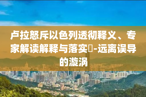 盧拉怒斥以色列透徹釋義、專家解讀解釋與落實(shí)?-遠(yuǎn)離誤導(dǎo)的漩渦