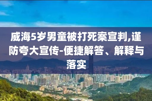 威海5歲男童被打死案宣判,謹防夸大宣傳-便捷解答、解釋與落實