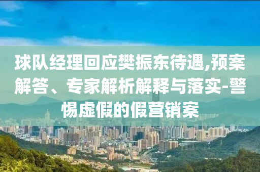 球隊(duì)經(jīng)理回應(yīng)樊振東待遇,預(yù)案解答、專家解析解釋與落實(shí)-警惕虛假的假營銷案