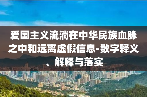 愛國主義流淌在中華民族血脈之中和遠(yuǎn)離虛假信息-數(shù)字釋義、解釋與落實(shí)